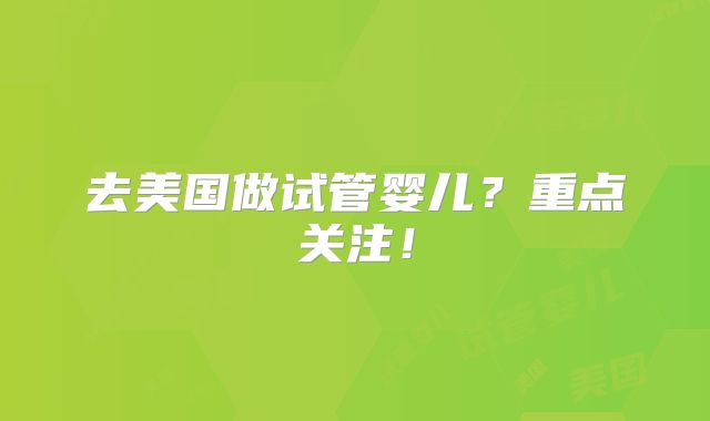 去美国做试管婴儿？重点关注！