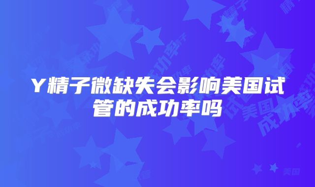 Y精子微缺失会影响美国试管的成功率吗