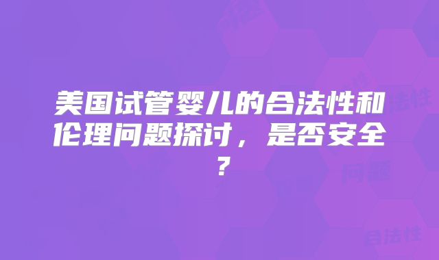美国试管婴儿的合法性和伦理问题探讨，是否安全？
