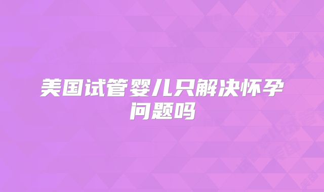 美国试管婴儿只解决怀孕问题吗