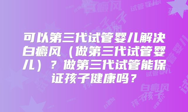 可以第三代试管婴儿解决白癜风（做第三代试管婴儿）？做第三代试管能保证孩子健康吗？