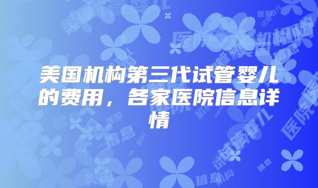美国机构第三代试管婴儿的费用,各家医院信息详情