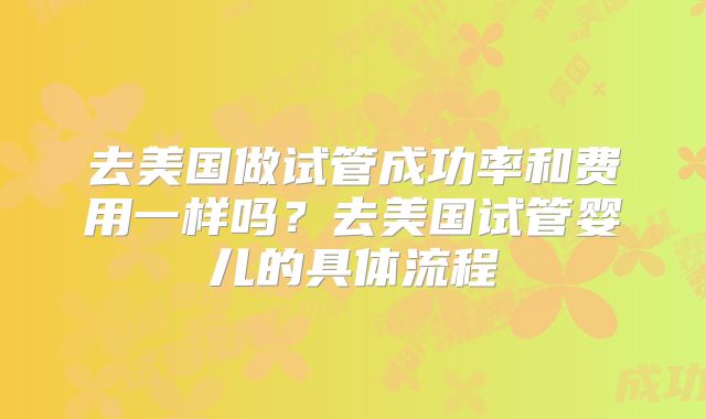 去美国做试管成功率和费用一样吗？去美国试管婴儿的具体流程