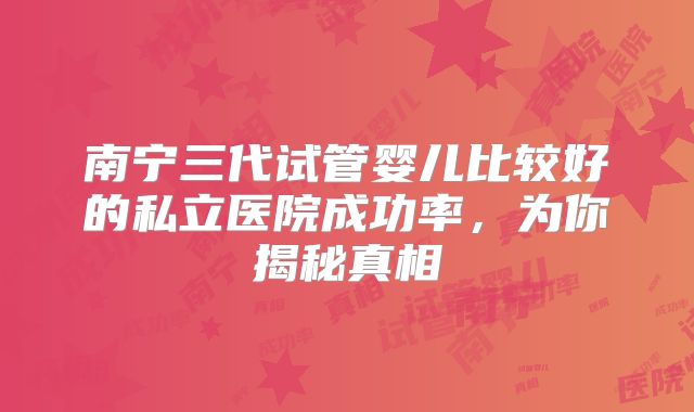 南宁三代试管婴儿比较好的私立医院成功率，为你揭秘真相