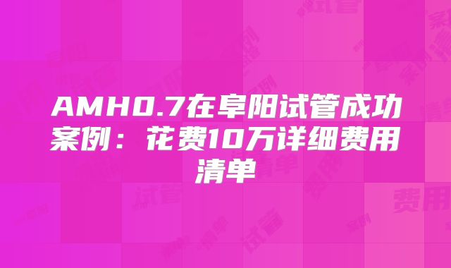 AMH0.7在阜阳试管成功案例：花费10万详细费用清单