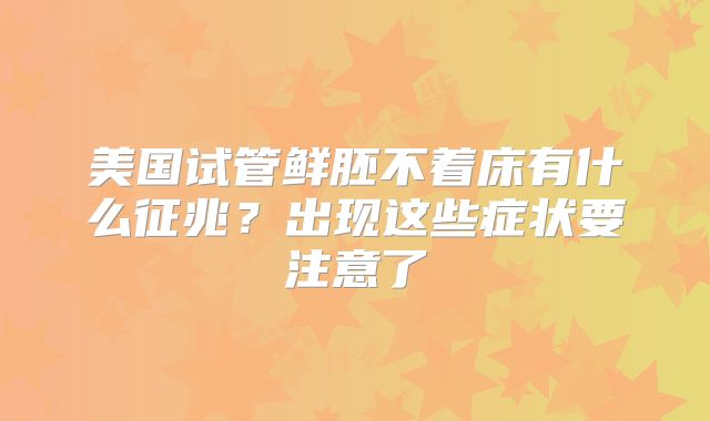美国试管鲜胚不着床有什么征兆？出现这些症状要注意了