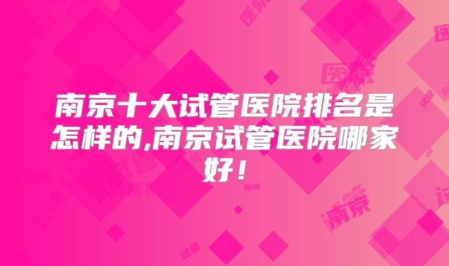 南京十大试管医院排名是怎样的,南京试管医院哪家好！