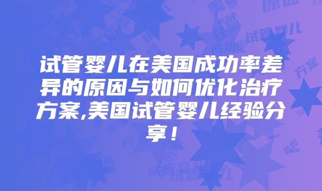 试管婴儿在美国成功率差异的原因与如何优化治疗方案,美国试管婴儿经验分享！
