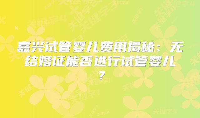 嘉兴试管婴儿费用揭秘：无结婚证能否进行试管婴儿？