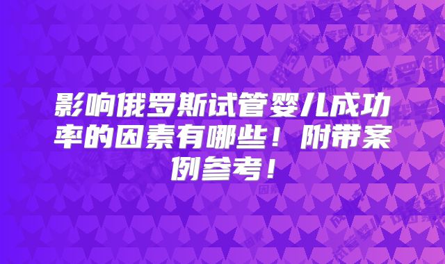 影响俄罗斯试管婴儿成功率的因素有哪些！附带案例参考！