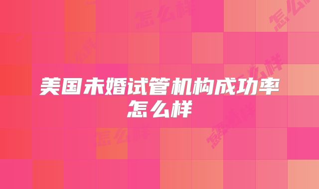 美国未婚试管机构成功率怎么样