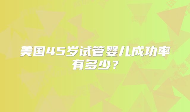美国45岁试管婴儿成功率有多少？