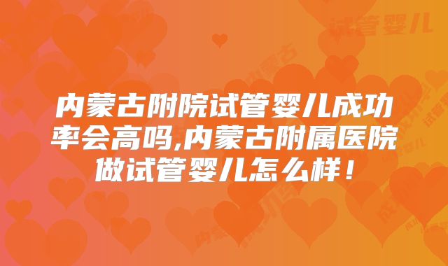 内蒙古附院试管婴儿成功率会高吗,内蒙古附属医院做试管婴儿怎么样！