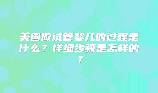 美国做试管婴儿的过程是什么？详细步骤是怎样的？