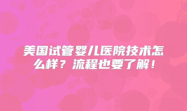 美国试管婴儿医院技术怎么样？流程也要了解！