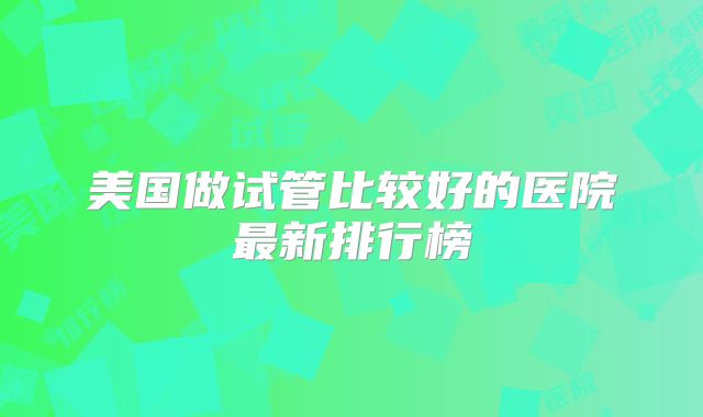 美国做试管比较好的医院最新排行榜