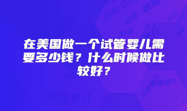 在美国做一个试管婴儿需要多少钱？什么时候做比较好？