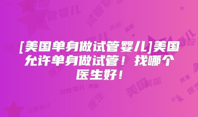 [美国单身做试管婴儿]美国允许单身做试管！找哪个医生好！