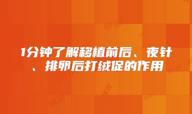 1分钟了解移植前后、夜针、排卵后打绒促的作用