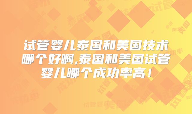 试管婴儿泰国和美国技术哪个好啊,泰国和美国试管婴儿哪个成功率高！