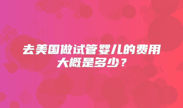 去美国做试管婴儿的费用大概是多少？