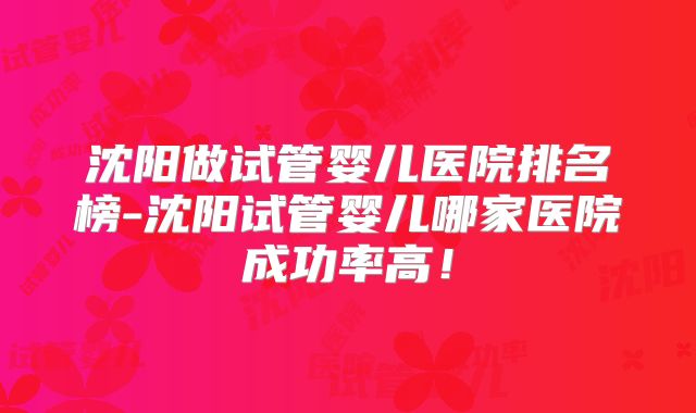 沈阳做试管婴儿医院排名榜-沈阳试管婴儿哪家医院成功率高!