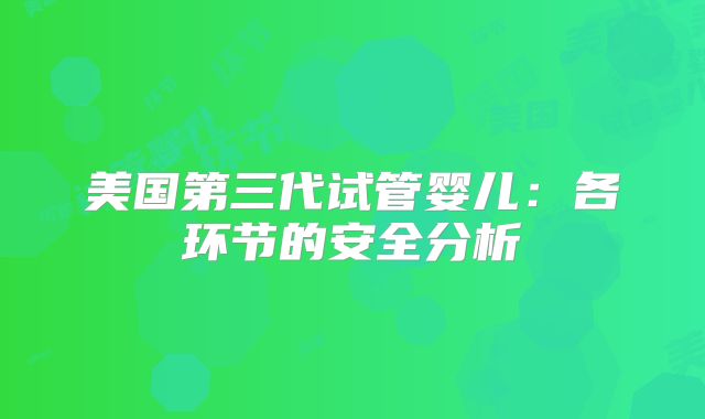 美国第三代试管婴儿：各环节的安全分析
