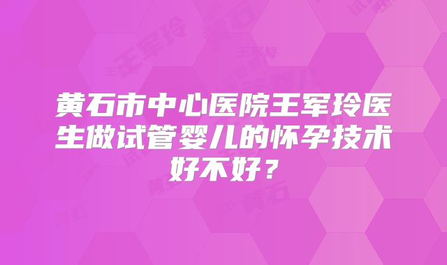 黄石市中心医院王军玲医生做试管婴儿的怀孕技术好不好?