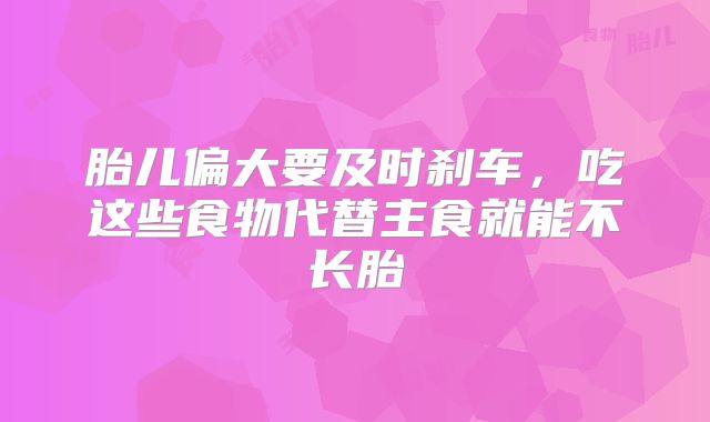 胎儿偏大要及时刹车，吃这些食物代替主食就能不长胎