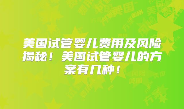 美国试管婴儿费用及风险揭秘！美国试管婴儿的方案有几种！