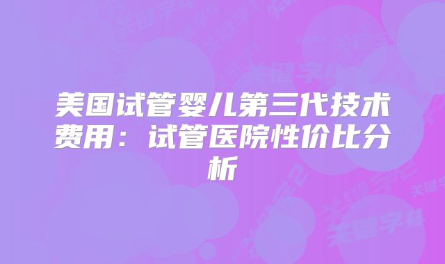 美国试管婴儿第三代技术费用：试管医院性价比分析