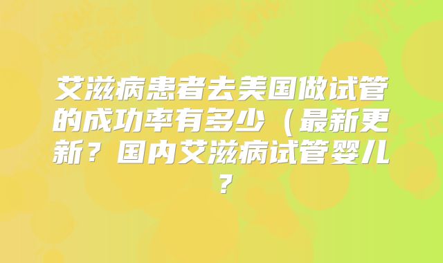 艾滋病患者去美国做试管的成功率有多少（最新更新？国内艾滋病试管婴儿？