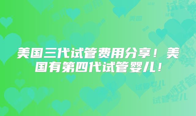 美国三代试管费用分享!美国有第四代试管婴儿!