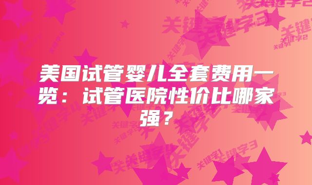 美国试管婴儿全套费用一览：试管医院性价比哪家强？