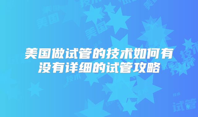 美国做试管的技术如何有没有详细的试管攻略