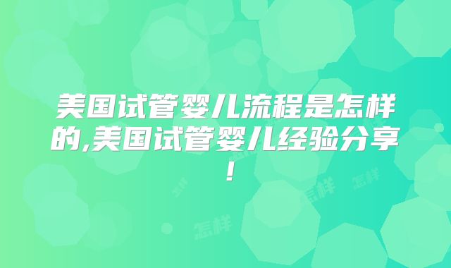 美国试管婴儿流程是怎样的,美国试管婴儿经验分享!