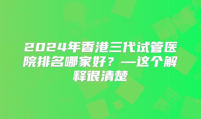 2024年香港三代试管医院排名哪家好?—这个解释很清楚