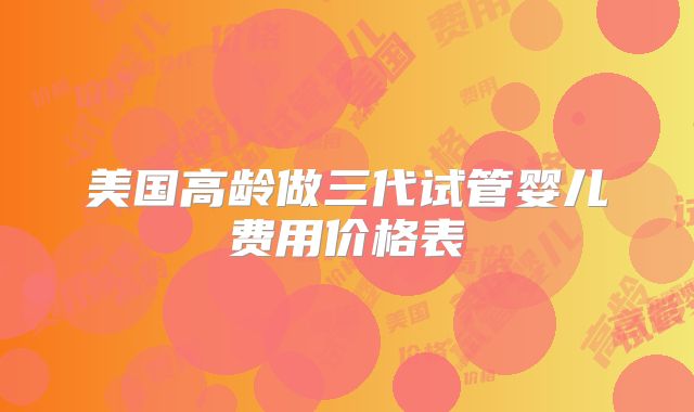 美国高龄做三代试管婴儿费用价格表
