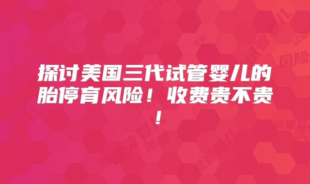 探讨美国三代试管婴儿的胎停育风险！收费贵不贵！