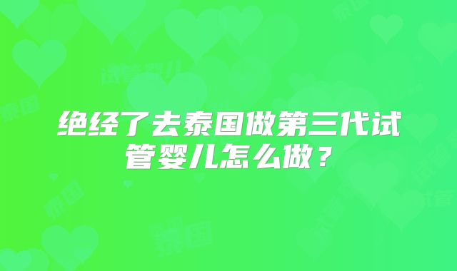 绝经了去泰国做第三代试管婴儿怎么做？