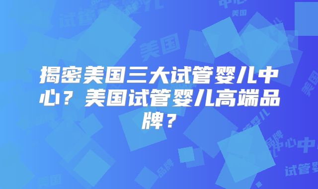 揭密美国三大试管婴儿中心？美国试管婴儿高端品牌？