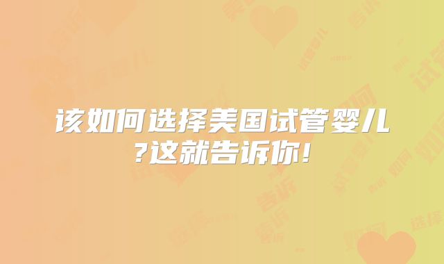 该如何选择美国试管婴儿?这就告诉你!