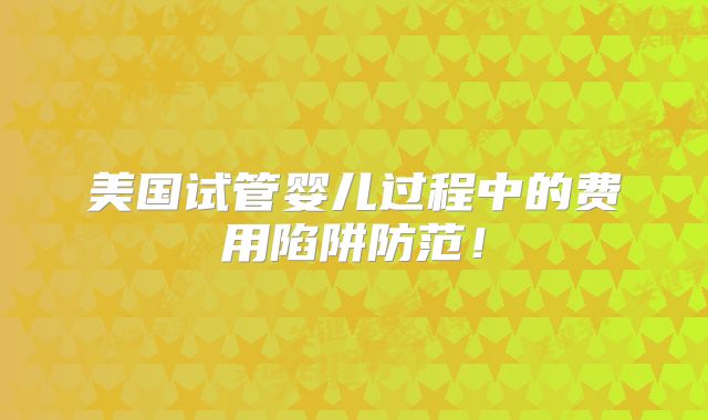 美国试管婴儿过程中的费用陷阱防范！