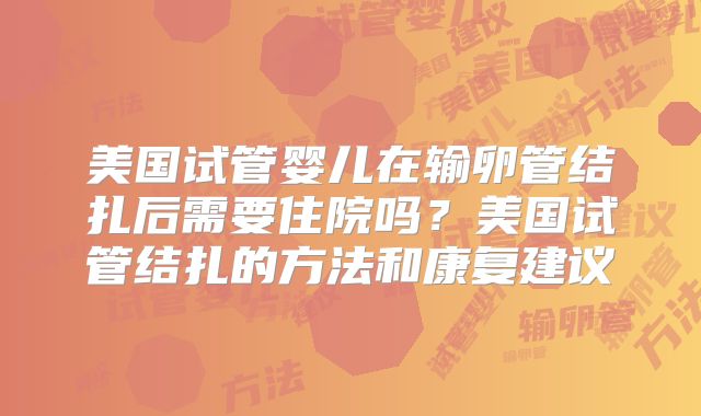 美国试管婴儿在输卵管结扎后需要住院吗？美国试管结扎的方法和康复建议