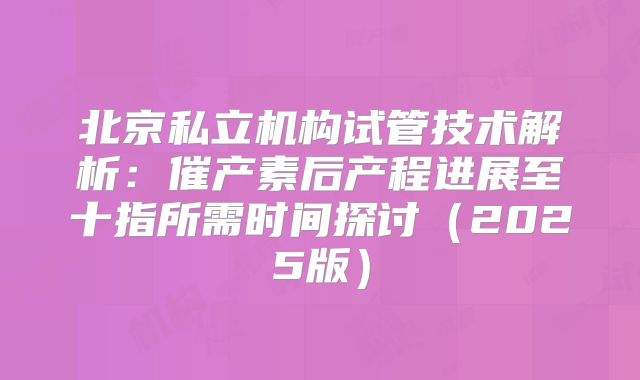 北京私立机构试管技术解析：催产素后产程进展至十指所需时间探讨（2025版）