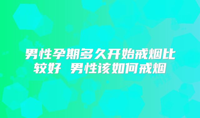 男性孕期多久开始戒烟比较好 男性该如何戒烟