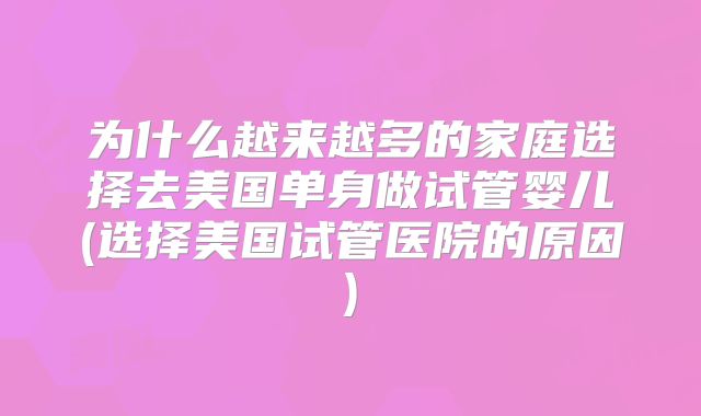 为什么越来越多的家庭选择去美国单身做试管婴儿(选择美国试管医院的原因)