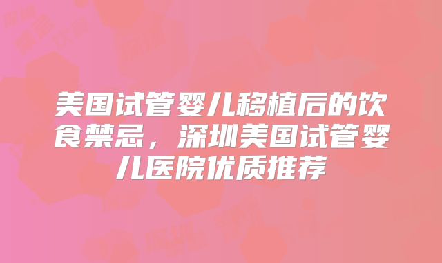 美国试管婴儿移植后的饮食禁忌，深圳美国试管婴儿医院优质推荐