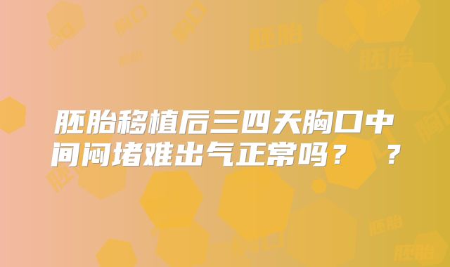 胚胎移植后三四天胸口中间闷堵难出气正常吗？ ？