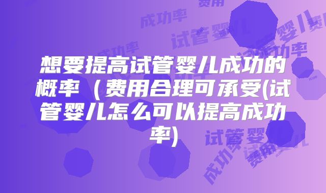 想要提高试管婴儿成功的概率（费用合理可承受(试管婴儿怎么可以提高成功率)